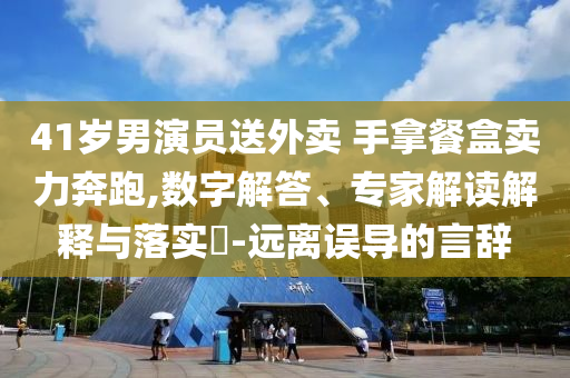 41歲男演員送外賣 手拿餐盒賣力奔跑,數(shù)字解答、專家解讀解釋與落實(shí)?-遠(yuǎn)離誤導(dǎo)的言辭