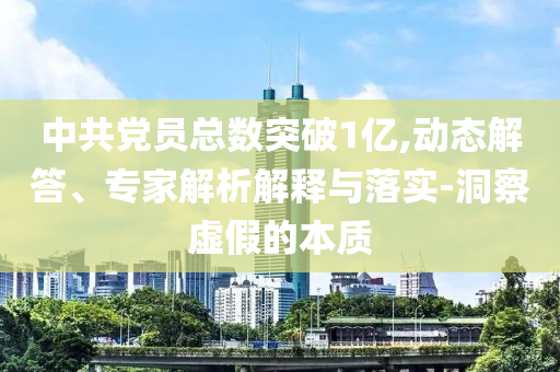 中共黨員總數(shù)突破1億,動(dòng)態(tài)解答、專(zhuān)家解析解釋與落實(shí)-洞察虛假的本質(zhì)