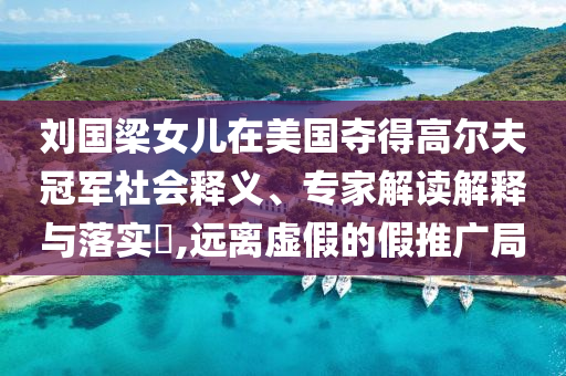 劉國梁女兒在美國奪得高爾夫冠軍社會(huì)釋義、專家解讀解釋與落實(shí)?,遠(yuǎn)離虛假的假推廣局