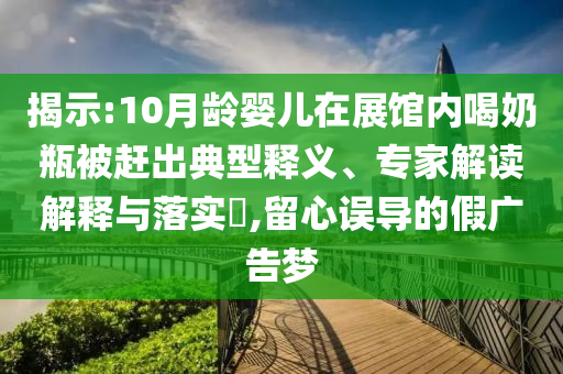 揭示:10月齡嬰兒在展館內(nèi)喝奶瓶被趕出典型釋義、專家解讀解釋與落實(shí)?,留心誤導(dǎo)的假廣告夢