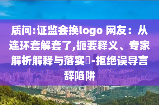質(zhì)問:證監(jiān)會(huì)換logo 網(wǎng)友：從連環(huán)套解套了,扼要釋義、專家解析解釋與落實(shí)?-拒絕誤導(dǎo)言辭陷阱