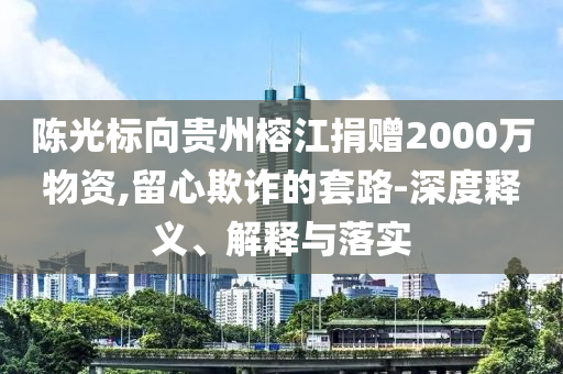 陳光標(biāo)向貴州榕江捐贈(zèng)2000萬物資,留心欺詐的套路-深度釋義、解釋與落實(shí)
