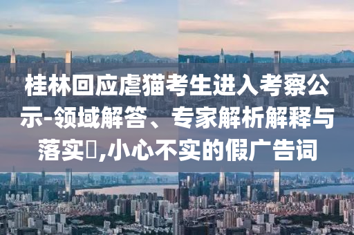 桂林回應(yīng)虐貓考生進(jìn)入考察公示-領(lǐng)域解答、專家解析解釋與落實(shí)?,小心不實(shí)的假?gòu)V告詞
