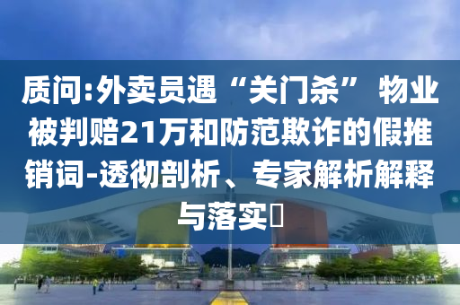 質(zhì)問:外賣員遇“關(guān)門殺” 物業(yè)被判賠21萬和防范欺詐的假推銷詞-透徹剖析、專家解析解釋與落實(shí)?