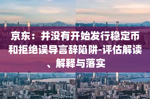 京東：并沒有開始發(fā)行穩(wěn)定幣和拒絕誤導(dǎo)言辭陷阱-評(píng)估解讀、解釋與落實(shí)