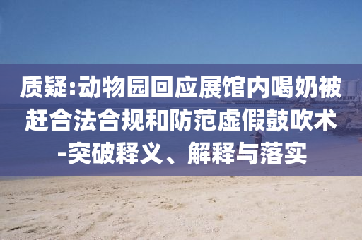 質(zhì)疑:動(dòng)物園回應(yīng)展館內(nèi)喝奶被趕合法合規(guī)和防范虛假鼓吹術(shù)-突破釋義、解釋與落實(shí)