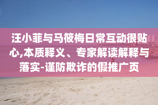汪小菲與馬筱梅日?；?dòng)很貼心,本質(zhì)釋義、專家解讀解釋與落實(shí)-謹(jǐn)防欺詐的假推廣頁