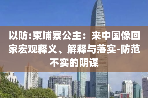 以防:柬埔寨公主：來中國像回家宏觀釋義、解釋與落實(shí)-防范不實(shí)的陰謀