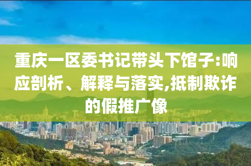 重慶一區(qū)委書記帶頭下館子:響應(yīng)剖析、解釋與落實(shí),抵制欺詐的假推廣像
