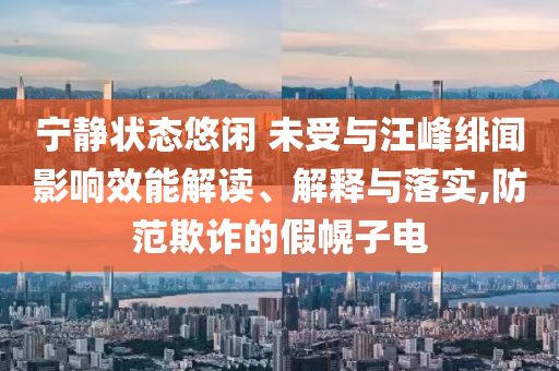 寧靜狀態(tài)悠閑 未受與汪峰緋聞影響效能解讀、解釋與落實,防范欺詐的假幌子電