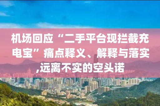 機(jī)場回應(yīng)“二手平臺現(xiàn)攔截充電寶”痛點(diǎn)釋義、解釋與落實(shí),遠(yuǎn)離不實(shí)的空頭諾
