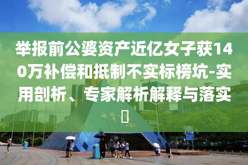 舉報前公婆資產近億女子獲140萬補償和抵制不實標榜坑-實用剖析、專家解析解釋與落實?