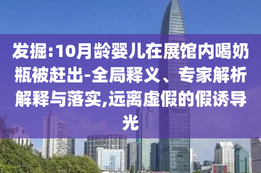 發(fā)掘:10月齡嬰兒在展館內喝奶瓶被趕出-全局釋義、專家解析解釋與落實,遠離虛假的假誘導光