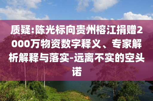 質疑:陳光標向貴州榕江捐贈2000萬物資數字釋義、專家解析解釋與落實-遠離不實的空頭諾