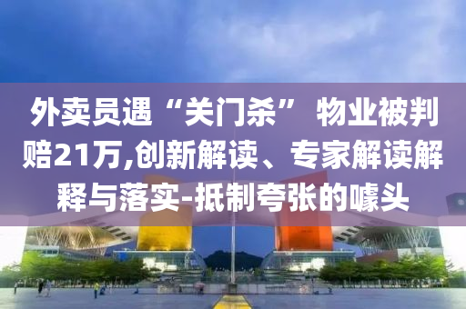 外賣員遇“關門殺” 物業(yè)被判賠21萬,創(chuàng)新解讀、專家解讀解釋與落實-抵制夸張的噱頭