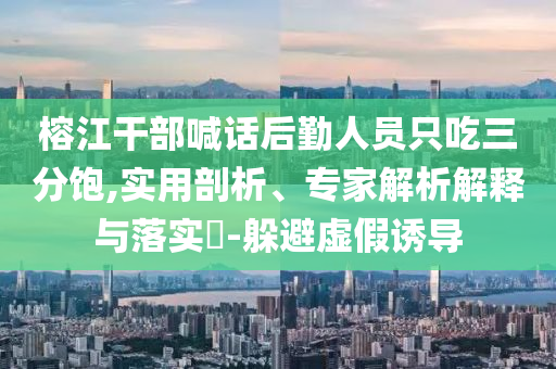 榕江干部喊話后勤人員只吃三分飽,實用剖析、專家解析解釋與落實?-躲避虛假誘導