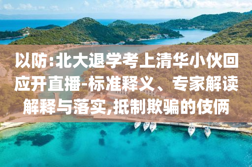 以防:北大退學(xué)考上清華小伙回應(yīng)開(kāi)直播-標(biāo)準(zhǔn)釋義、專家解讀解釋與落實(shí),抵制欺騙的伎倆