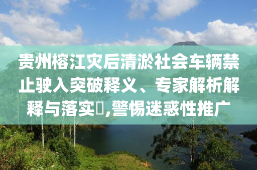 貴州榕江災(zāi)后清淤社會(huì)車輛禁止駛?cè)胪黄漆屃x、專家解析解釋與落實(shí)?,警惕迷惑性推廣