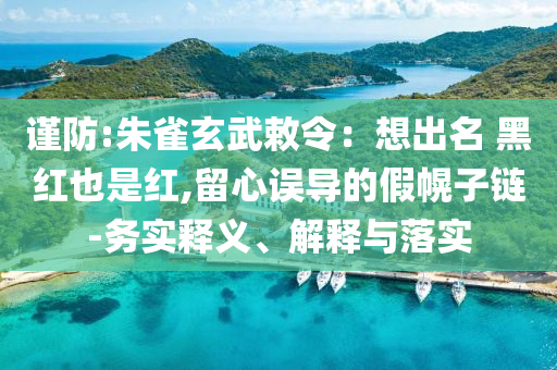 謹防:朱雀玄武敕令：想出名 黑紅也是紅,留心誤導的假幌子鏈-務(wù)實釋義、解釋與落實