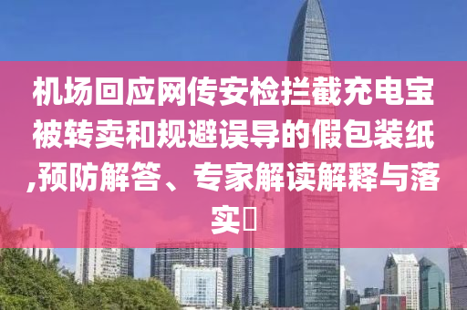 機場回應(yīng)網(wǎng)傳安檢攔截充電寶被轉(zhuǎn)賣和規(guī)避誤導的假包裝紙,預(yù)防解答、專家解讀解釋與落實?