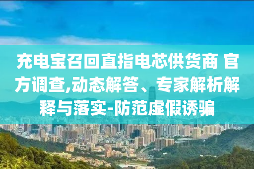 充電寶召回直指電芯供貨商 官方調(diào)查,動態(tài)解答、專家解析解釋與落實-防范虛假誘騙