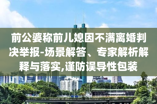前公婆稱前兒媳因不滿離婚判決舉報-場景解答、專家解析解釋與落實,謹防誤導性包裝
