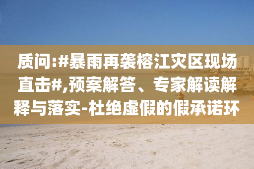 質(zhì)問:#暴雨再襲榕江災(zāi)區(qū)現(xiàn)場直擊#,預(yù)案解答、專家解讀解釋與落實(shí)-杜絕虛假的假承諾環(huán)