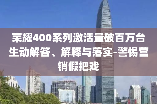 榮耀400系列激活量破百萬臺生動解答、解釋與落實-警惕營銷假把戲