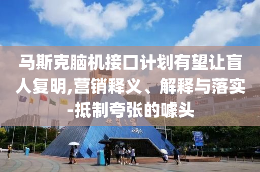 馬斯克腦機接口計劃有望讓盲人復(fù)明,營銷釋義、解釋與落實-抵制夸張的噱頭