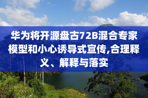 華為將開源盤古72B混合專家模型和小心誘導(dǎo)式宣傳,合理釋義、解釋與落實