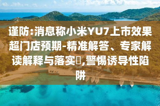 謹(jǐn)防:消息稱小米YU7上市效果超門店預(yù)期-精準(zhǔn)解答、專家解讀解釋與落實?,警惕誘導(dǎo)性陷阱