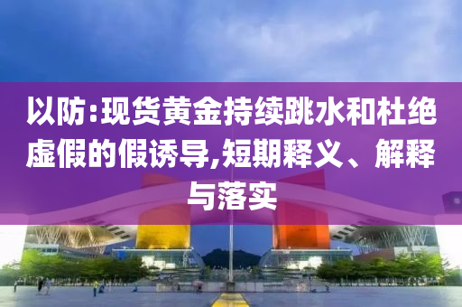以防:現(xiàn)貨黃金持續(xù)跳水和杜絕虛假的假誘導(dǎo),短期釋義、解釋與落實