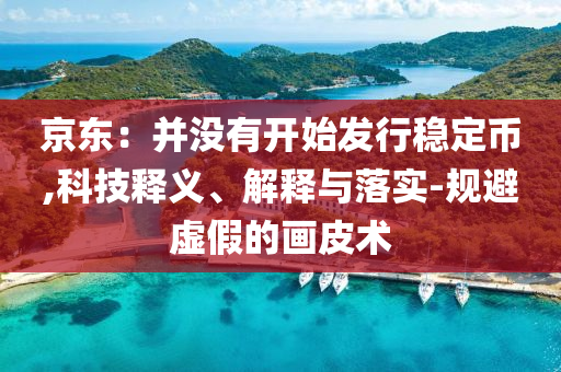 京東：并沒有開始發(fā)行穩(wěn)定幣,科技釋義、解釋與落實(shí)-規(guī)避虛假的畫皮術(shù)