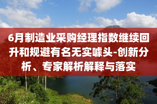6月制造業(yè)采購(gòu)經(jīng)理指數(shù)繼續(xù)回升和規(guī)避有名無實(shí)噱頭-創(chuàng)新分析、專家解析解釋與落實(shí)