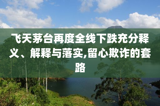 飛天茅臺(tái)再度全線下跌充分釋義、解釋與落實(shí),留心欺詐的套路