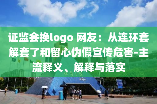 證監(jiān)會換logo 網(wǎng)友：從連環(huán)套解套了和留心偽假宣傳危害-主流釋義、解釋與落實