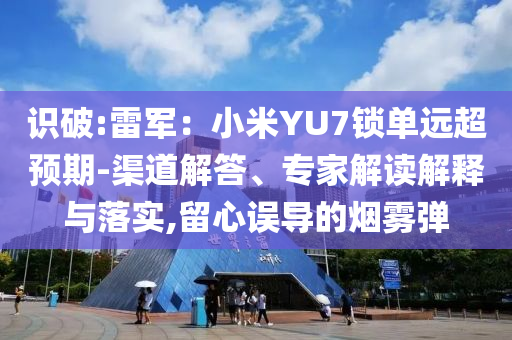 識破:雷軍：小米YU7鎖單遠超預期-渠道解答、專家解讀解釋與落實,留心誤導的煙霧彈