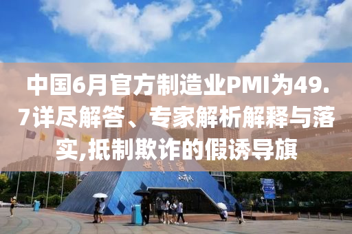 中國6月官方制造業(yè)PMI為49.7詳盡解答、專家解析解釋與落實,抵制欺詐的假誘導旗