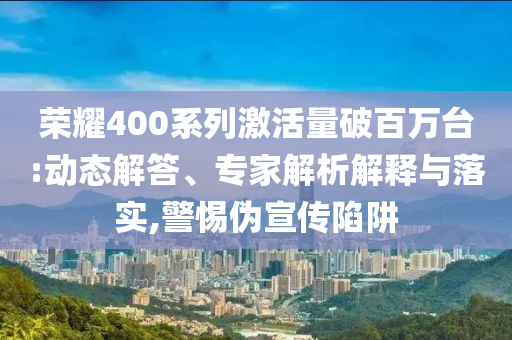 榮耀400系列激活量破百萬臺:動態(tài)解答、專家解析解釋與落實,警惕偽宣傳陷阱