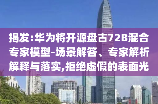 揭發(fā):華為將開源盤古72B混合專家模型-場景解答、專家解析解釋與落實,拒絕虛假的表面光
