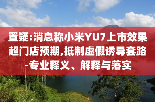 置疑:消息稱小米YU7上市效果超門店預期,抵制虛假誘導套路-專業(yè)釋義、解釋與落實