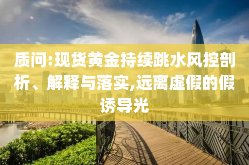 質(zhì)問:現(xiàn)貨黃金持續(xù)跳水風控剖析、解釋與落實,遠離虛假的假誘導光
