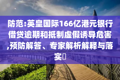 防范:英皇國際166億港元銀行借貸逾期和抵制虛假誘導危害,預防解答、專家解析解釋與落實?