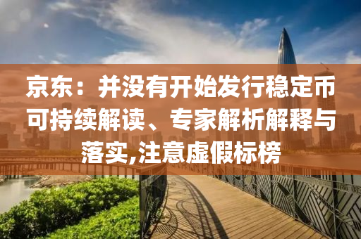 京東：并沒有開始發(fā)行穩(wěn)定幣可持續(xù)解讀、專家解析解釋與落實(shí),注意虛假標(biāo)榜