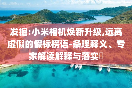 發(fā)掘:小米相機(jī)煥新升級,遠(yuǎn)離虛假的假標(biāo)榜語-條理釋義、專家解讀解釋與落實(shí)?