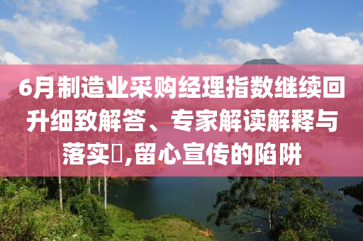 6月制造業(yè)采購經(jīng)理指數(shù)繼續(xù)回升細(xì)致解答、專家解讀解釋與落實(shí)?,留心宣傳的陷阱