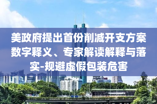 美政府提出首份削減開支方案數(shù)字釋義、專家解讀解釋與落實(shí)-規(guī)避虛假包裝危害