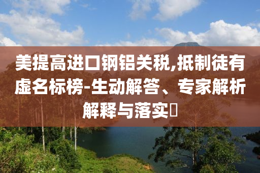 美提高進(jìn)口鋼鋁關(guān)稅,抵制徒有虛名標(biāo)榜-生動解答、專家解析解釋與落實(shí)?