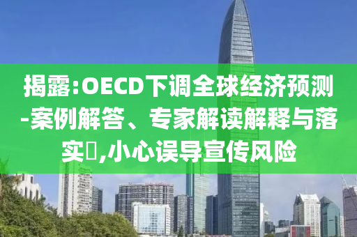 揭露:OECD下調(diào)全球經(jīng)濟(jì)預(yù)測-案例解答、專家解讀解釋與落實(shí)?,小心誤導(dǎo)宣傳風(fēng)險(xiǎn)