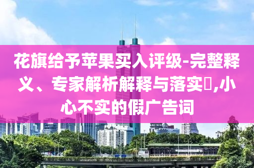 花旗給予蘋果買入評(píng)級(jí)-完整釋義、專家解析解釋與落實(shí)?,小心不實(shí)的假廣告詞